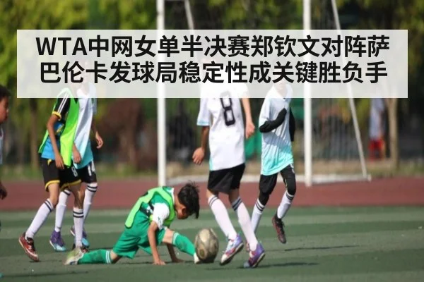 WTA中网女单半决赛郑钦文对阵萨巴伦卡发球局稳定性成关键胜负手