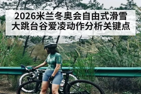 2026米兰冬奥会自由式滑雪大跳台谷爱凌动作分析关键点