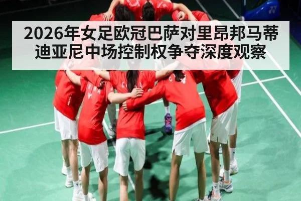 2026年女足欧冠巴萨对里昂邦马蒂迪亚尼中场控制权争夺深度观察