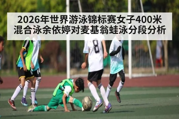2026年世界游泳锦标赛女子400米混合泳余依婷对麦基翁蛙泳分段分析