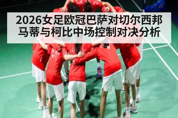 2026女足欧冠巴萨对切尔西邦马蒂与柯比中场控制对决分析