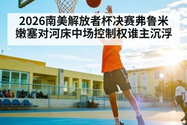 2026南美解放者杯决赛弗鲁米嫩塞对河床中场控制权谁主沉浮