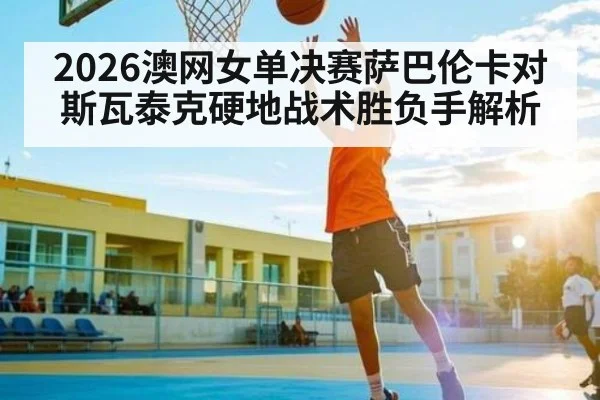 2026澳网女单决赛萨巴伦卡对斯瓦泰克硬地战术胜负手解析