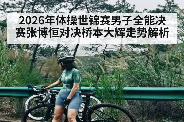2026年体操世锦赛男子全能决赛张博恒对决桥本大辉走势解析