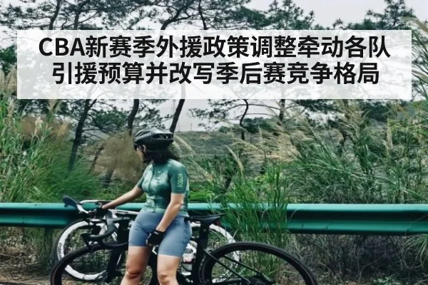 CBA新赛季外援政策调整牵动各队引援预算并改写季后赛竞争格局